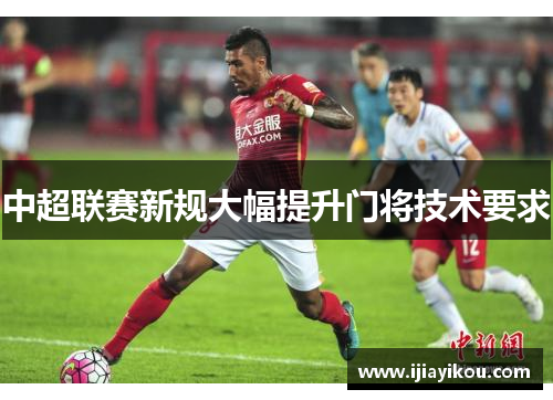 中超联赛新规大幅提升门将技术要求