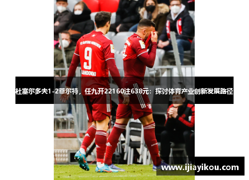 杜塞尔多夫1-2菲尔特，任九开22160注638元：探讨体育产业创新发展路径