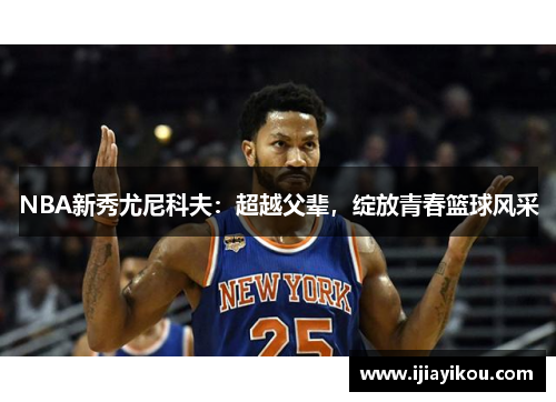 NBA新秀尤尼科夫：超越父辈，绽放青春篮球风采